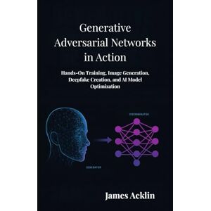 Acklin, James Generative Adversarial Networks in Action: Hands-On Training, Image Generation, Deepfake Creation, and AI Model Optimization Acklin, James Generative Adversarial Networks in Action: Hands-On Training, Image Generation, Deepfake Creation, and AI Model Optimization