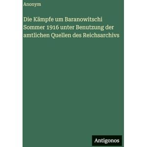 Anonym Die Kämpfe um Baranowitschi Sommer 1916 unter Benutzung der amtlichen Quellen des Reichsarchivs Anonym Die Kämpfe um Baranowitschi Sommer 1916 unter Benutzung der amtlichen Quellen des Reichsarchivs