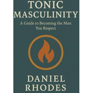 Rhodes, Daniel Tonic Masculinity: A Guide to Becoming the Man You Respect Rhodes, Daniel Tonic Masculinity: A Guide to Becoming the Man You Respect