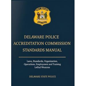 Delaware State Police Delaware Police Accreditation Commission Standards Manual: Laws, Standards, Organization, Operations, Employment and Training, Lethal Weapons Delaware State Police Delaware Police Accreditation Commission Standards Manual: Laws, Standards, Organization, Operations, Employment and Training, Lethal Weapons