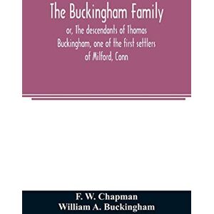 W Chapman, F The Buckingham family; or, The descendants of Thomas Buckingham, one of the first settlers of Milford, Conn W Chapman, F The Buckingham family; or, The descendants of Thomas Buckingham, one of the first settlers of Milford, Conn