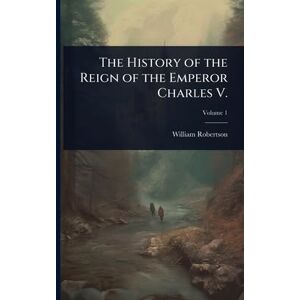 Robertson, William The History of the Reign of the Emperor Charles V. Robertson, William The History of the Reign of the Emperor Charles V.