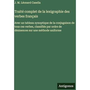 Casella, J M Léonard Traité complet de la lexigraphie des verbes français: Avec un tableau synoptique de la conjugaison de tous ces verbes, classifiés par ordre de désinences sur une méthode uniforme Casella, J M Léonard Traité complet de la lexigraphie des verbes français: Avec un tableau synoptique de la conjugaison de tous ces verbes, classifiés par ordre de désinences sur une méthode uniforme