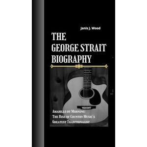 J. Wood, Janis THE GEORGE STRAIT BIOGRAPHY: Amarillo by Morning- The Rise of Country Music's Greatest Traditionalist J. Wood, Janis THE GEORGE STRAIT BIOGRAPHY: Amarillo by Morning- The Rise of Country Music's Greatest Traditionalist