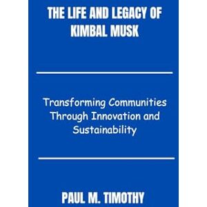 Timothy, Paul M. The Life and Legacy of Kimbal Musk: Transforming Communities Through Innovation and Sustainability Timothy, Paul M. The Life and Legacy of Kimbal Musk: Transforming Communities Through Innovation and Sustainability