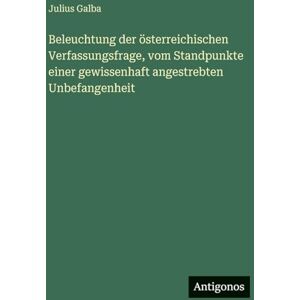 Galba, Julius Beleuchtung der österreichischen Verfassungsfrage, vom Standpunkte einer gewissenhaft angestrebten Unbefangenheit Galba, Julius Beleuchtung der österreichischen Verfassungsfrage, vom Standpunkte einer gewissenhaft angestrebten Unbefangenheit