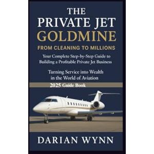 Wynn, Darian THE PRIVATE JET GOLDMINE-FROM CLEANING TO MILLIONS: Your complete Step-by-Step Guide to Building a Profitable Private Jet Business Turning Service into Wealth in the World of Aviation Wynn, Darian THE PRIVATE JET GOLDMINE-FROM CLEANING TO MILLIONS: Your complete Step-by-Step Guide to Building a Profitable Private Jet Business Turning Service into Wealth in the World of Aviation
