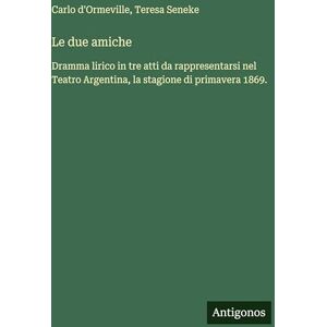 D'Ormeville, Carlo Le due amiche: Dramma lirico in tre atti da rappresentarsi nel Teatro Argentina, la stagione di primavera 1869. D'Ormeville, Carlo Le due amiche: Dramma lirico in tre atti da rappresentarsi nel Teatro Argentina, la stagione di primavera 1869.