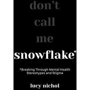 Nichol, Lucy Snowflake: Breaking Through Mental Health Stereotypes and Stigma Nichol, Lucy Snowflake: Breaking Through Mental Health Stereotypes and Stigma