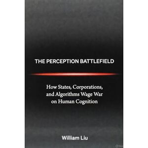 Liu, William The Perception Battlefield: How Influence, Illusion, and Information Shape Modern Power (The Invisible War Series) Liu, William The Perception Battlefield: How Influence, Illusion, and Information Shape Modern Power (The Invisible War Series)