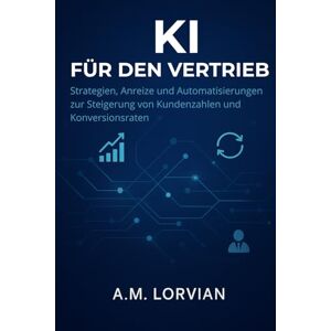 Lorvian, A.M. KI FÜR DEN VERTRIEB: Strategien, Anreize und Automatisierungen zur Steigerung von Kundenzahlen und Konversionsraten Lorvian, A.M. KI FÜR DEN VERTRIEB: Strategien, Anreize und Automatisierungen zur Steigerung von Kundenzahlen und Konversionsraten