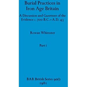 Whimster, Rowan Burial Practices in Iron Age Britain, Part i: A Discussion and Gazetteer of the Evidence c. 700 B.C.-A.D. 43: 90 (BAR British) Whimster, Rowan Burial Practices in Iron Age Britain, Part i: A Discussion and Gazetteer of the Evidence c. 700 B.C.-A.D. 43: 90 (BAR British)