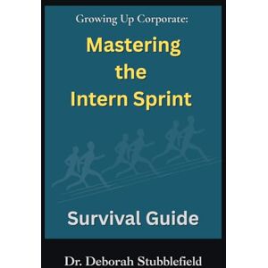 Stubblefield, Dr. Deborah Growing Up Corporate: Mastering the Intern Sprint Survival Guide Stubblefield, Dr. Deborah Growing Up Corporate: Mastering the Intern Sprint Survival Guide