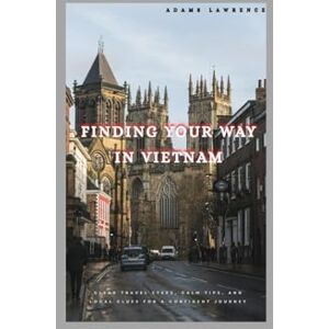 Lawrence, Adams Finding Your Way in Vietnam: Clear Travel Steps, Calm Tips, and Local Clues for a Confident Journey Lawrence, Adams Finding Your Way in Vietnam: Clear Travel Steps, Calm Tips, and Local Clues for a Confident Journey