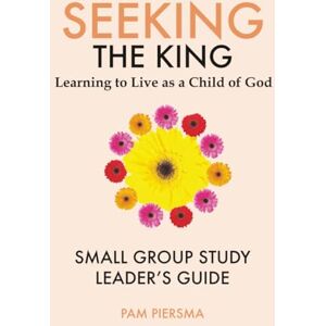 Piersma, Pam Seeking the King: Learning to Live as a Child of God: Small Group Study Leader's Guide Piersma, Pam Seeking the King: Learning to Live as a Child of God: Small Group Study Leader's Guide