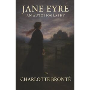Brontë, Charlotte Jane Eyre: Orphaned. Betrayed. Unbroken. A Love Story Forged in Fire and Conscience. Brontë, Charlotte Jane Eyre: Orphaned. Betrayed. Unbroken. A Love Story Forged in Fire and Conscience.