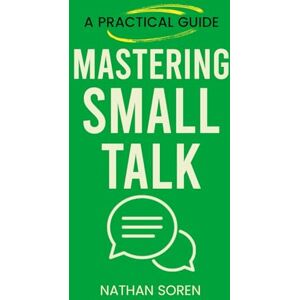 Soren, Nathan Mastering Small Talk: A Practical Guide to Talk to Anyone, Speak Confidently, Improve Conversation & Social Skills, Build Charisma, and Make Real Friends Without Awkward Silences or Overthinking Soren, Nathan Mastering Small Talk: A Practical Guide to Talk to Anyone, Speak Confidently, Improve Conversation & Social Skills, Build Charisma, and Make Real Friends Without Awkward Silences or Overthinking