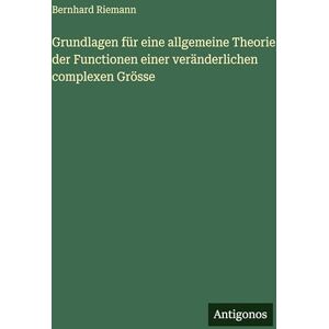 Riemann, Bernhard Grundlagen für eine allgemeine Theorie der Functionen einer veränderlichen complexen Grösse Riemann, Bernhard Grundlagen für eine allgemeine Theorie der Functionen einer veränderlichen complexen Grösse
