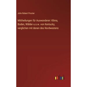 Procter, John Robert Mittheilungen für Auswanderer: Klima, Boden, Wälder u.s.w. von Kentucky, verglichen mit denen des Nordwestens Procter, John Robert Mittheilungen für Auswanderer: Klima, Boden, Wälder u.s.w. von Kentucky, verglichen mit denen des Nordwestens