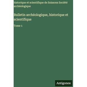 Société Archéologique de Soissons Bulletin archéologique, historique et scientifique: Tome 1 Société Archéologique de Soissons Bulletin archéologique, historique et scientifique: Tome 1