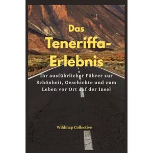 Collective, Wildmap Das Teneriffa-Erlebnis: Ihr ausführlicher Führer zur Schönheit, Geschichte und zum Leben vor Ort auf der Insel Collective, Wildmap Das Teneriffa-Erlebnis: Ihr ausführlicher Führer zur Schönheit, Geschichte und zum Leben vor Ort auf der Insel