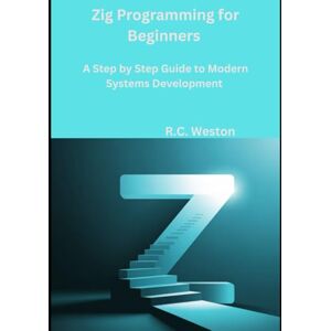 Weston, R.C. Zig Programming for Beginners: A Step by Step Guide to Modern Systems Development Weston, R.C. Zig Programming for Beginners: A Step by Step Guide to Modern Systems Development