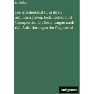 Seifert, G Die Irrenheilanstalt in ihren administrativen, technischen und therapeutischen Beziehungen nach den Anforderungen der Gegenwart Seifert, G Die Irrenheilanstalt in ihren administrativen, technischen und therapeutischen Beziehungen nach den Anforderungen der Gegenwart
