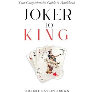 Brown, Robert Joker to King: Your Comprehensive Guide to Adulthood Brown, Robert Joker to King: Your Comprehensive Guide to Adulthood