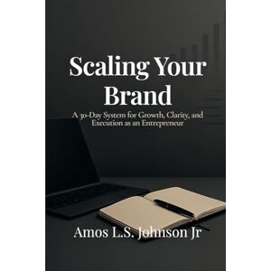 Johnson Jr., Amos L.S. SCALING YOUR BRAND: 30-Day Business Owner System for Growth, Clarity, and Execution Johnson Jr., Amos L.S. SCALING YOUR BRAND: 30-Day Business Owner System for Growth, Clarity, and Execution