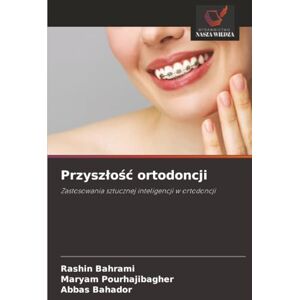 Bahrami, Rashin Przyszłość ortodoncji: Zastosowania sztucznej inteligencji w ortodoncji Bahrami, Rashin Przyszłość ortodoncji: Zastosowania sztucznej inteligencji w ortodoncji
