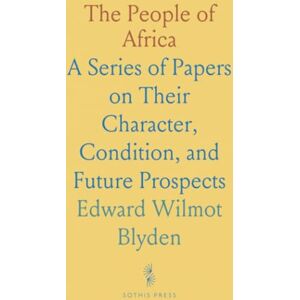 Edward Wilmot, Blyden The People of Africa: A Series of Papers on Their Character, Condition, and Future Prospects Edward Wilmot, Blyden The People of Africa: A Series of Papers on Their Character, Condition, and Future Prospects