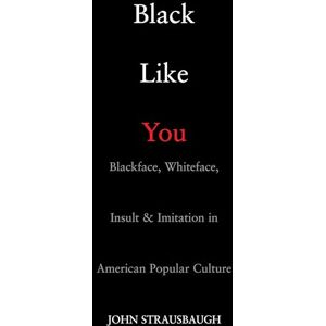 Strausbaugh, John Black Like You: Blackface, Whiteface, Insult & Imitation in American Popular Culture: Blackface, Whiteface, Insult and Imitation in American Popular Culture Strausbaugh, John Black Like You: Blackface, Whiteface, Insult & Imitation in American Popular Culture: Blackface, Whiteface, Insult and Imitation in American Popular Culture