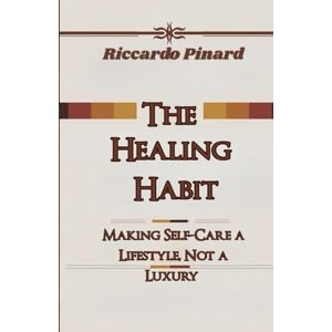 Pinard, Riccardo The Healing Habit: Making Self-Care a Lifestyle, Not a Luxury Pinard, Riccardo The Healing Habit: Making Self-Care a Lifestyle, Not a Luxury