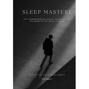 Nguyen, Dat Sleep Mastery: The Comprehensive Guide to Unlocking the Benefits of Quality Sleep (Strategic Operator Series) Nguyen, Dat Sleep Mastery: The Comprehensive Guide to Unlocking the Benefits of Quality Sleep (Strategic Operator Series)