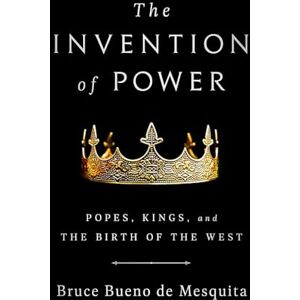 de Mesquita, Bruce The Invention of Power: Popes, Kings, and the Birth of the West de Mesquita, Bruce The Invention of Power: Popes, Kings, and the Birth of the West