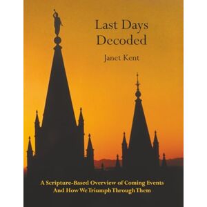 Kent, Janet Last Days Decoded: A Scripture-Based Overview of Coming Events and How We Triumph Through Them Kent, Janet Last Days Decoded: A Scripture-Based Overview of Coming Events and How We Triumph Through Them
