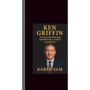 Sam, Karen Ken Griffin: The Billionaire Who Rewired Wall Street-A Biography Sam, Karen Ken Griffin: The Billionaire Who Rewired Wall Street-A Biography