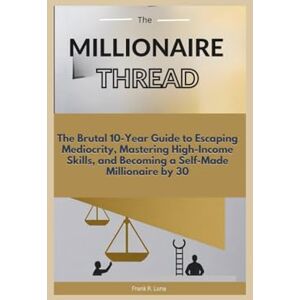 Luna, Frank R. The Millionaire Thread:The Brutal 10-Year Guide to Escaping Mediocrity, Mastering High-Income Skills, and Becoming a Self-Made Millionaire by 30 Luna, Frank R. The Millionaire Thread:The Brutal 10-Year Guide to Escaping Mediocrity, Mastering High-Income Skills, and Becoming a Self-Made Millionaire by 30