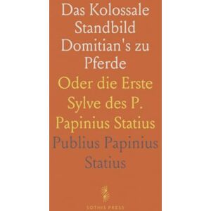 Publius Papinius, Statius Das Kolossale Standbild Domitian's zu Pferde: Oder die Erste Sylve des P. Papinius Statius Publius Papinius, Statius Das Kolossale Standbild Domitian's zu Pferde: Oder die Erste Sylve des P. Papinius Statius