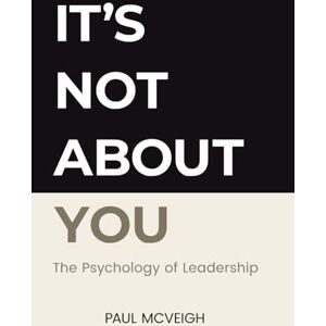 McVeigh, Paul It's Not About You: The Psychology of Leadership McVeigh, Paul It's Not About You: The Psychology of Leadership