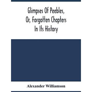 Williamson, Alexander Glimpses Of Peebles, Or, Forgotten Chapters In Its History Williamson, Alexander Glimpses Of Peebles, Or, Forgotten Chapters In Its History