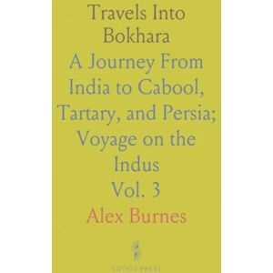 Alex, Burnes Travels Into Bokhara: A Journey From India to Cabool, Tartary, and Persia; Voyage on the Indus Alex, Burnes Travels Into Bokhara: A Journey From India to Cabool, Tartary, and Persia; Voyage on the Indus