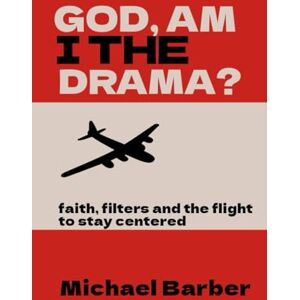 Barber, Rev Michael God, Am I The Drama?: faith, filters and the flight to stay centered Barber, Rev Michael God, Am I The Drama?: faith, filters and the flight to stay centered