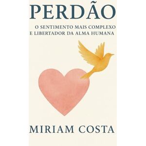 Costa, Miriam O Sentimento Mais Complexo e Libertador da Alma Humana Costa, Miriam O Sentimento Mais Complexo e Libertador da Alma Humana