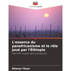 Tilaye, Bitanya L'essence du panafricanisme et le rôle joué par l'Éthiopie: Avant 1974 : progrès, défis et perspectives Tilaye, Bitanya L'essence du panafricanisme et le rôle joué par l'Éthiopie: Avant 1974 : progrès, défis et perspectives