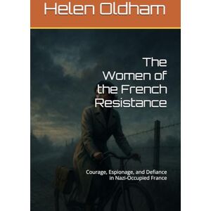 Oldham, Helen The Women of the French Resistance: Courage, Espionage, and Defiance in Nazi-Occupied France Oldham, Helen The Women of the French Resistance: Courage, Espionage, and Defiance in Nazi-Occupied France