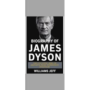 Jeff, Williams Biography of James Dyson: The cyclonic rise of Britain's Most persistent inventor Jeff, Williams Biography of James Dyson: The cyclonic rise of Britain's Most persistent inventor