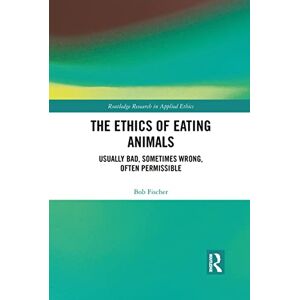 Fischer, Bob The Ethics of Eating Animals: Usually Bad, Sometimes Wrong, Often Permissible (Routledge Research in Applied Ethics) Fischer, Bob The Ethics of Eating Animals: Usually Bad, Sometimes Wrong, Often Permissible (Routledge Research in Applied Ethics)