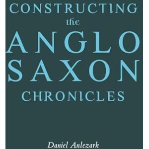 Anlezark, Daniel Constructing the Anglo-Saxon Chronicles (Anglo-Saxon Studies) Anlezark, Daniel Constructing the Anglo-Saxon Chronicles (Anglo-Saxon Studies)