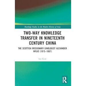 Gow, Ian Two-Way Knowledge Transfer in Nineteenth Century China: The Scottish Missionary-Sinologist Alexander Wylie (1815–1887) (Routledge Studies in the Modern History of Asia) Gow, Ian Two-Way Knowledge Transfer in Nineteenth Century China: The Scottish Missionary-Sinologist Alexander Wylie (1815–1887) (Routledge Studies in the Modern History of Asia)